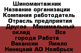 Шиномантажник › Название организации ­ Компания-работодатель › Отрасль предприятия ­ Другое › Минимальный оклад ­ 20 000 - Все города Работа » Вакансии   . Ямало-Ненецкий АО,Ноябрьск г.